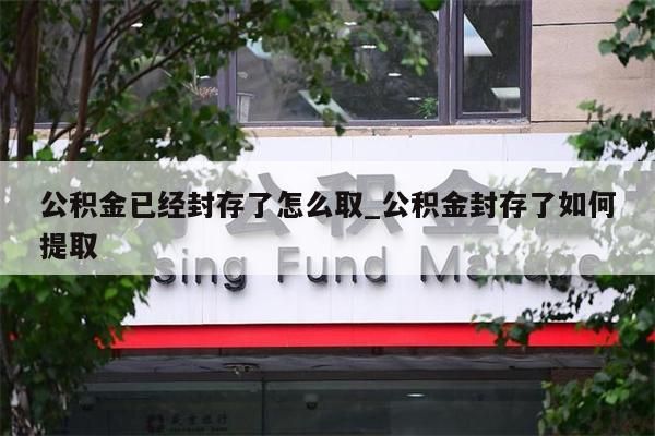 公积金已经封存了怎么取_公积金封存了如何提取