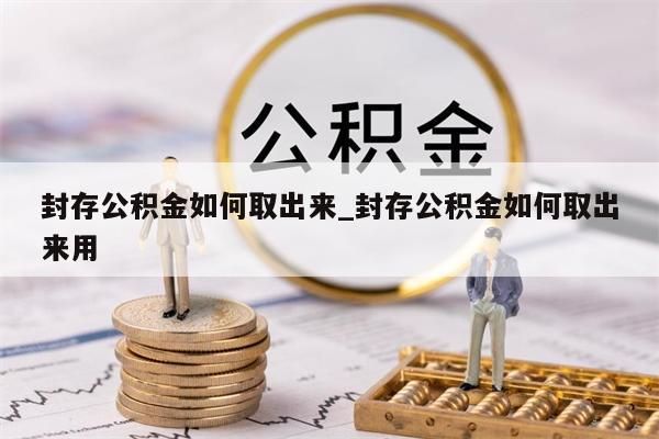 封存公积金如何取出来_封存公积金如何取出来用